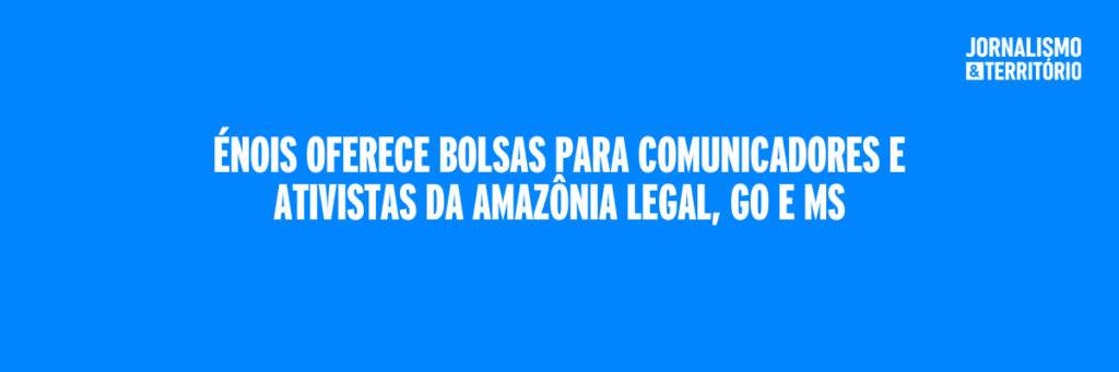 Énois oferece bolsas para comunicadores e ativistas da Amazônia Legal, GO e MS